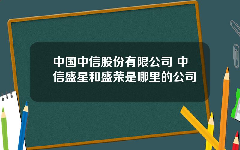 中国中信股份有限公司 中信盛星和盛荣是哪里的公司